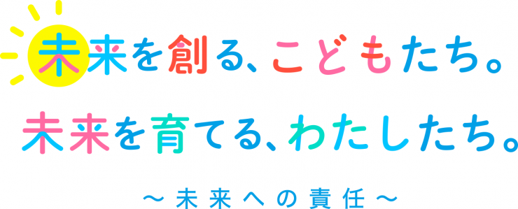 未来を創る、こどもたち。未来を育てる、わたしたち。