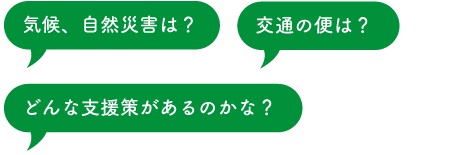 気候、自然災害は？交通の便は？どんな支援策があるのかな？