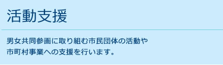 活動支援 男女共同参画に取り組む市民団体の活動や
市町村事業への支援を行います。